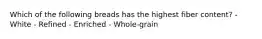 Which of the following breads has the highest fiber content? - White - Refined - Enriched - Whole-grain