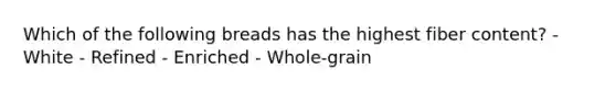 Which of the following breads has the highest fiber content? - White - Refined - Enriched - Whole-grain