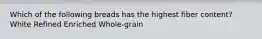 Which of the following breads has the highest fiber content? White Refined Enriched Whole-grain