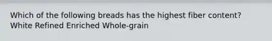 Which of the following breads has the highest fiber content? White Refined Enriched Whole-grain