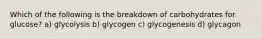 Which of the following is the breakdown of carbohydrates for glucose? a) glycolysis b) glycogen c) glycogenesis d) glycagon