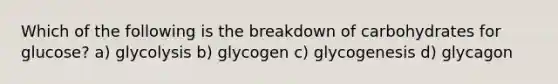 Which of the following is the breakdown of carbohydrates for glucose? a) glycolysis b) glycogen c) glycogenesis d) glycagon