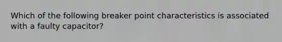 Which of the following breaker point characteristics is associated with a faulty capacitor?