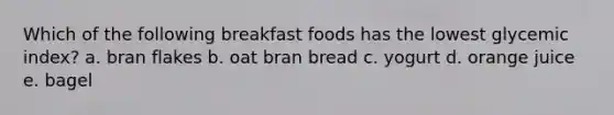 Which of the following breakfast foods has the lowest glycemic index? a. bran flakes b. oat bran bread c. yogurt d. orange juice e. bagel