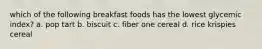 which of the following breakfast foods has the lowest glycemic index? a. pop tart b. biscuit c. fiber one cereal d. rice krispies cereal