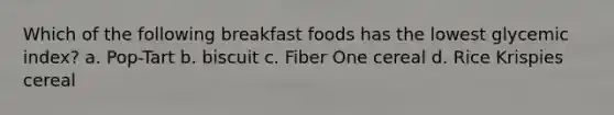 Which of the following breakfast foods has the lowest glycemic index? a. Pop-Tart b. biscuit c. Fiber One cereal d. Rice Krispies cereal