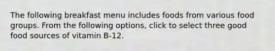 The following breakfast menu includes foods from various food groups. From the following options, click to select three good food sources of vitamin B-12.