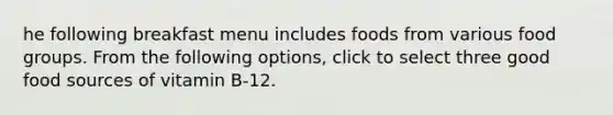 he following breakfast menu includes foods from various food groups. From the following options, click to select three good food sources of vitamin B-12.