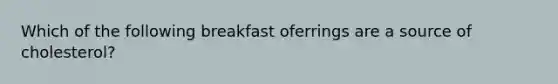 Which of the following breakfast oferrings are a source of cholesterol?