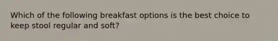 Which of the following breakfast options is the best choice to keep stool regular and soft?