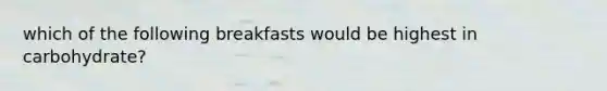 which of the following breakfasts would be highest in carbohydrate?