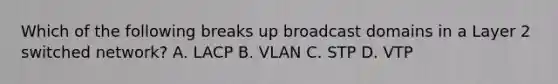 Which of the following breaks up broadcast domains in a Layer 2 switched network? A. LACP B. VLAN C. STP D. VTP