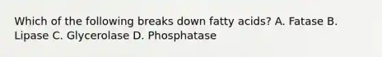 Which of the following breaks down fatty acids? A. Fatase B. Lipase C. Glycerolase D. Phosphatase