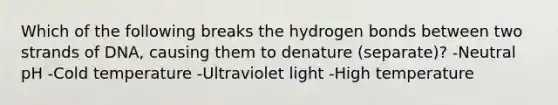 Which of the following breaks the hydrogen bonds between two strands of DNA, causing them to denature (separate)? -Neutral pH -Cold temperature -Ultraviolet light -High temperature