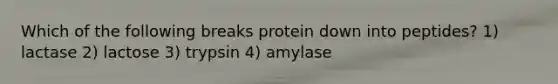 Which of the following breaks protein down into peptides? 1) lactase 2) lactose 3) trypsin 4) amylase