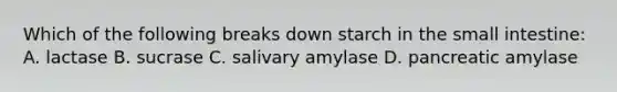 Which of the following breaks down starch in the small intestine: A. lactase B. sucrase C. salivary amylase D. pancreatic amylase