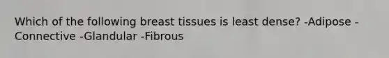 Which of the following breast tissues is least dense? -Adipose -Connective -Glandular -Fibrous