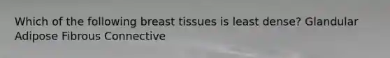 Which of the following breast tissues is least dense? Glandular Adipose Fibrous Connective