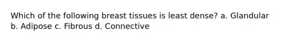 Which of the following breast tissues is least dense? a. Glandular b. Adipose c. Fibrous d. Connective