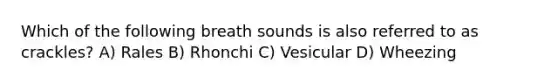 Which of the following breath sounds is also referred to as crackles? A) Rales B) Rhonchi C) Vesicular D) Wheezing