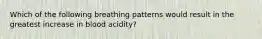 Which of the following breathing patterns would result in the greatest increase in blood acidity?