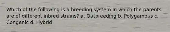 Which of the following is a breeding system in which the parents are of different inbred strains? a. Outbreeding b. Polygamous c. Congenic d. Hybrid