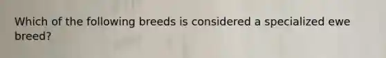 Which of the following breeds is considered a specialized ewe breed?