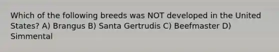 Which of the following breeds was NOT developed in the United States? A) Brangus B) Santa Gertrudis C) Beefmaster D) Simmental