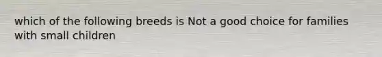 which of the following breeds is Not a good choice for families with small children