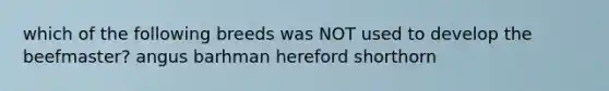 which of the following breeds was NOT used to develop the beefmaster? angus barhman hereford shorthorn