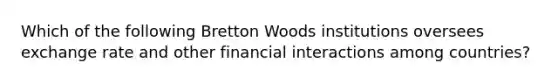 Which of the following Bretton Woods institutions oversees <a href='https://www.questionai.com/knowledge/k77cG4hXWk-exchange-rate' class='anchor-knowledge'>exchange rate</a> and other financial interactions among countries?