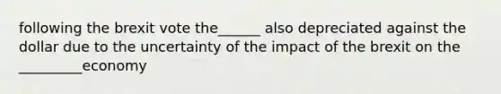 following the brexit vote the______ also depreciated against the dollar due to the uncertainty of the impact of the brexit on the _________economy