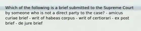 Which of the following is a brief submitted to the Supreme Court by someone who is not a direct party to the case? - amicus curiae brief - writ of habeas corpus - writ of certiorari - ex post brief - de jure brief