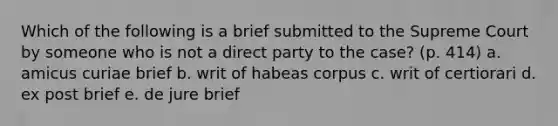 Which of the following is a brief submitted to the Supreme Court by someone who is not a direct party to the case? (p. 414) a. amicus curiae brief b. writ of habeas corpus c. writ of certiorari d. ex post brief e. de jure brief