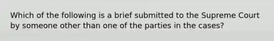 Which of the following is a brief submitted to the Supreme Court by someone other than one of the parties in the cases?