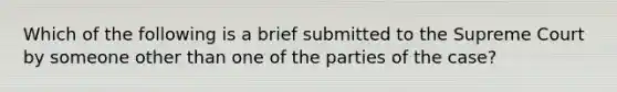 Which of the following is a brief submitted to the Supreme Court by someone other than one of the parties of the case?