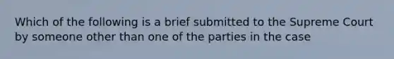 Which of the following is a brief submitted to the Supreme Court by someone other than one of the parties in the case