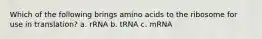 Which of the following brings amino acids to the ribosome for use in translation? a. rRNA b. tRNA c. mRNA