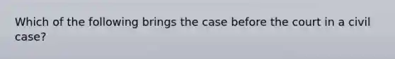 Which of the following brings the case before the court in a civil case?