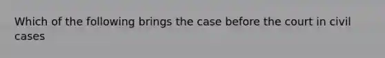 Which of the following brings the case before the court in civil cases