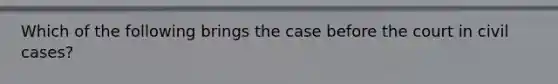 Which of the following brings the case before the court in civil cases?