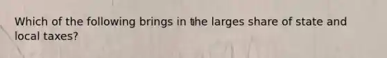 Which of the following brings in the larges share of state and local taxes?