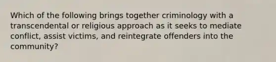 Which of the following brings together criminology with a transcendental or religious approach as it seeks to mediate conflict, assist victims, and reintegrate offenders into the community?