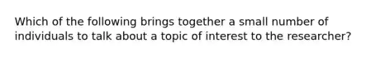 Which of the following brings together a small number of individuals to talk about a topic of interest to the researcher?