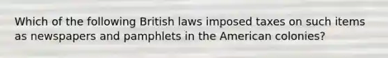 Which of the following British laws imposed taxes on such items as newspapers and pamphlets in the American colonies?