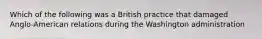 Which of the following was a British practice that damaged Anglo-American relations during the Washington administration