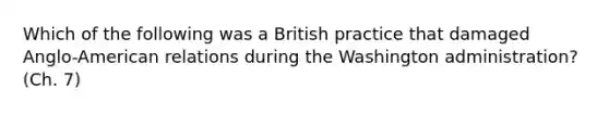 Which of the following was a British practice that damaged Anglo-American relations during the Washington administration? (Ch. 7)