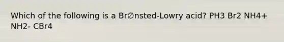 Which of the following is a Br∅nsted-Lowry acid? PH3 Br2 NH4+ NH2- CBr4