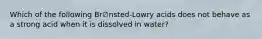 Which of the following Br∅nsted-Lowry acids does not behave as a strong acid when it is dissolved in water?