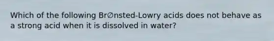 Which of the following Br∅nsted-Lowry acids does not behave as a strong acid when it is dissolved in water?